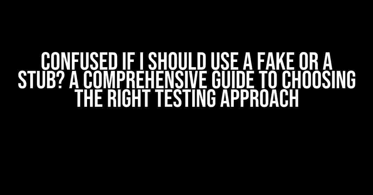 Confused if I Should Use a Fake or a Stub? A Comprehensive Guide to Choosing the Right Testing Approach