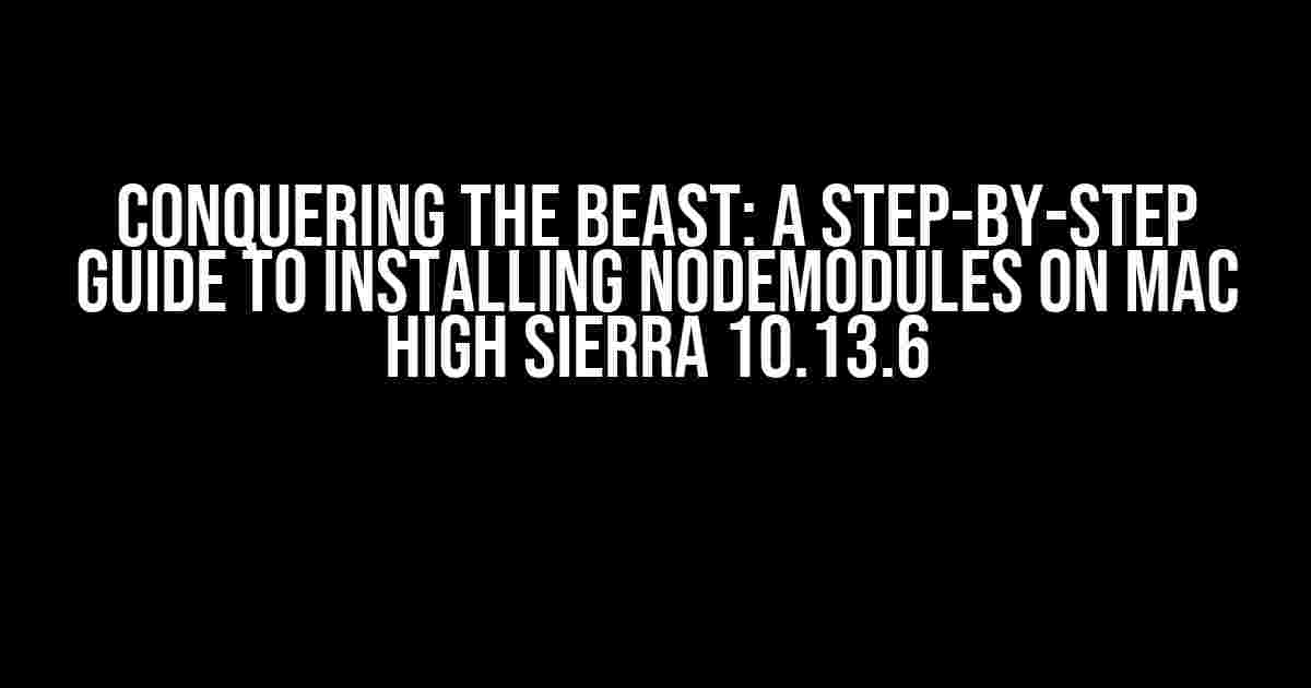 Conquering the Beast: A Step-by-Step Guide to Installing NodeModules on Mac High Sierra 10.13.6