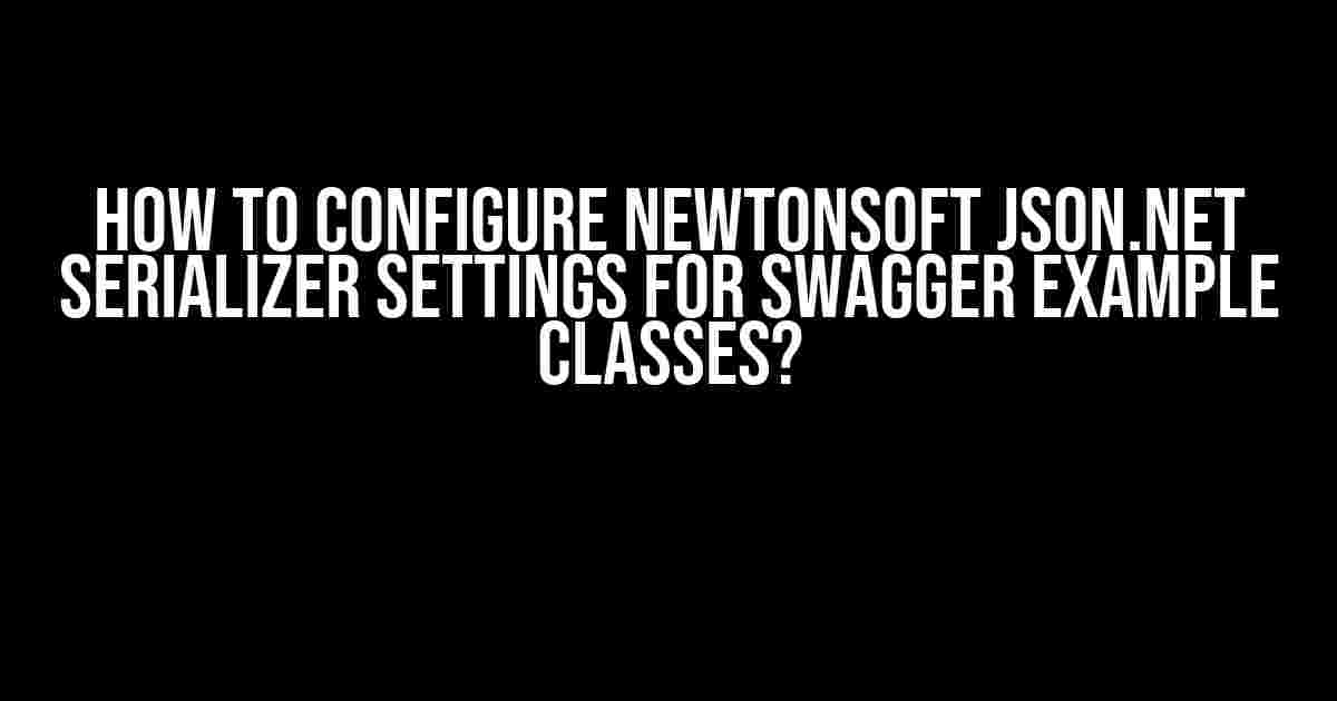 How to Configure Newtonsoft JSON.NET Serializer Settings for Swagger Example Classes?