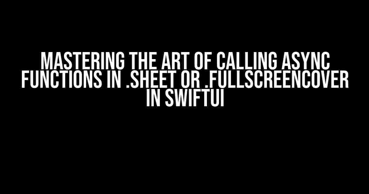 Mastering the Art of Calling Async Functions in .sheet or .fullScreenCover in SwiftUI