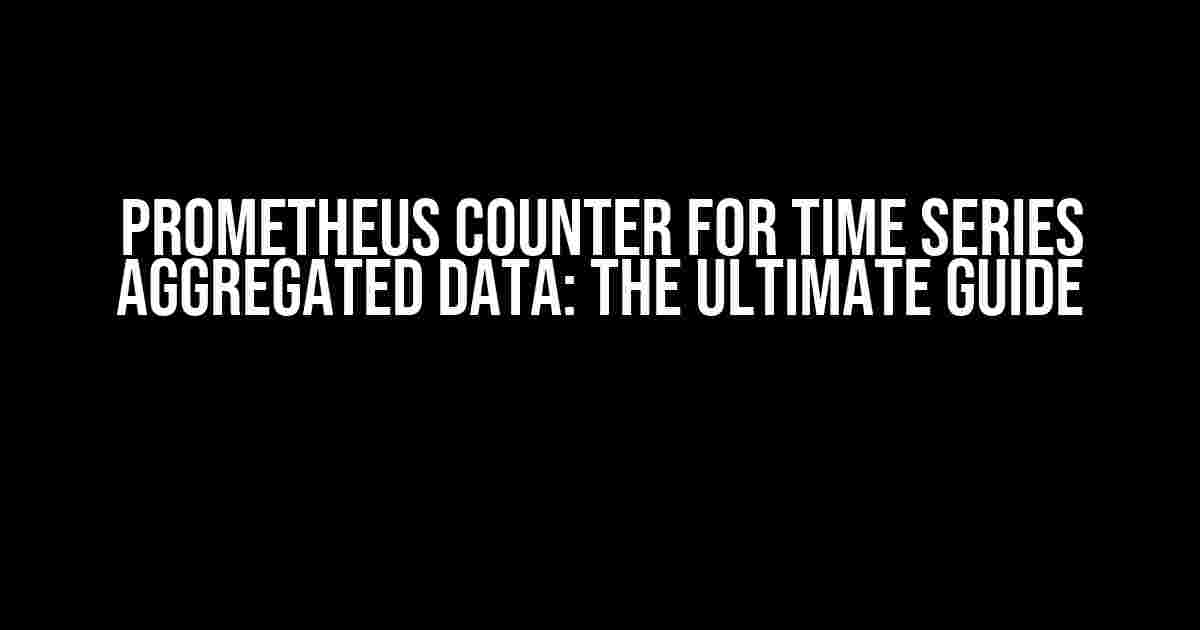 Prometheus Counter for Time Series Aggregated Data: The Ultimate Guide