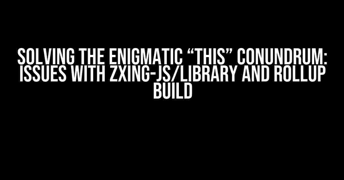 Solving the Enigmatic “this” Conundrum: Issues with zxing-js/library and Rollup Build