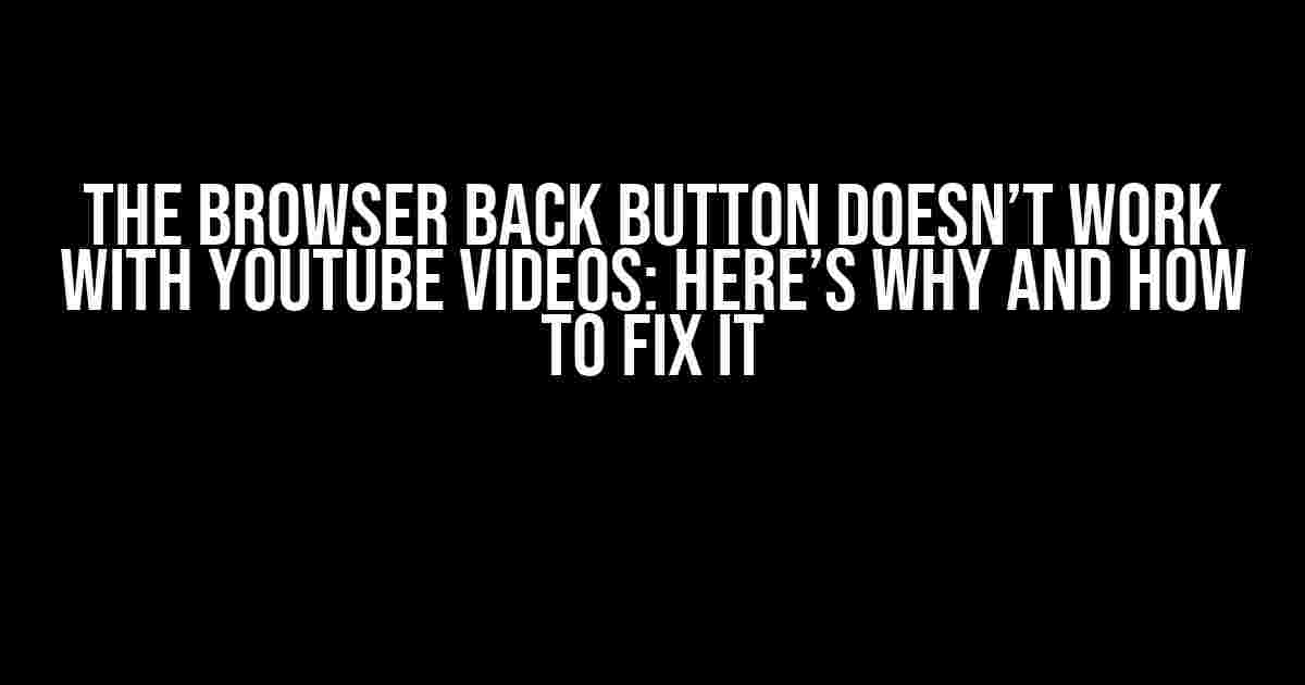 The Browser Back Button Doesn’t Work with YouTube Videos: Here’s Why and How to Fix It