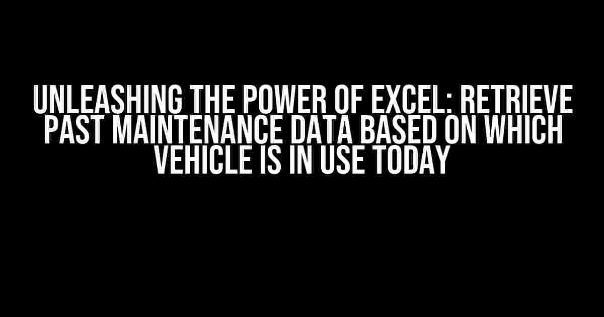 Unleashing the Power of Excel: Retrieve Past Maintenance Data Based on Which Vehicle is in Use Today