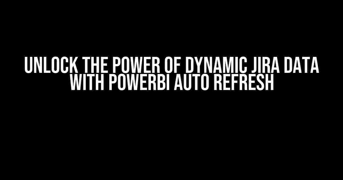 Unlock the Power of Dynamic Jira Data with PowerBI Auto Refresh